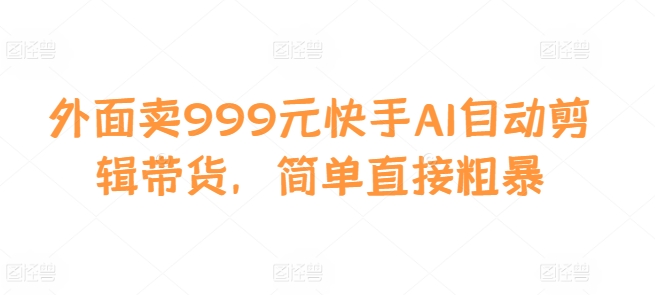 外面卖999元快手AI自动剪辑带货，简单直接粗暴 - 冒泡网-冒泡网