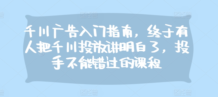 千川广告入门指南，终于有人把千川投放讲明白了，投手不能错过的课程 - 冒泡网-冒泡网