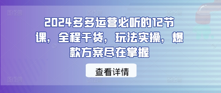 2024多多运营必听的12节课，全程干货，玩法实操，爆款方案尽在掌握 - 冒泡网-冒泡网