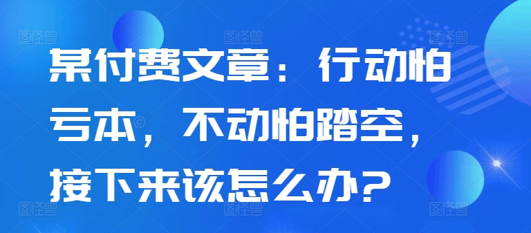 某付费文章：行动怕亏本，不动怕踏空，接下来该怎么办? - 冒泡网-冒泡网