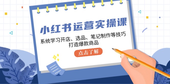 小红书运营实操课，系统学习开店、选品、笔记制作等技巧，打造爆款商品 - 冒泡网-冒泡网