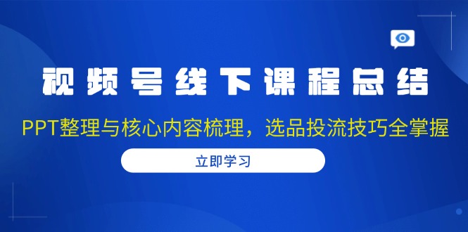 视频号线下课程总结：PPT整理与核心内容梳理，选品投流技巧全掌握-冒泡网