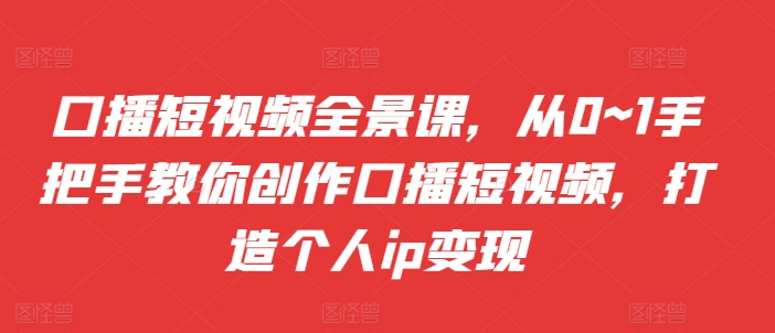 口播短视频全景课，​从0~1手把手教你创作口播短视频，打造个人ip变现 - 冒泡网-冒泡网