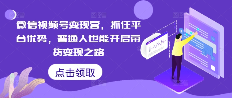 微信视频号变现营，抓住平台优势，普通人也能开启带货变现之路 - 冒泡网-冒泡网