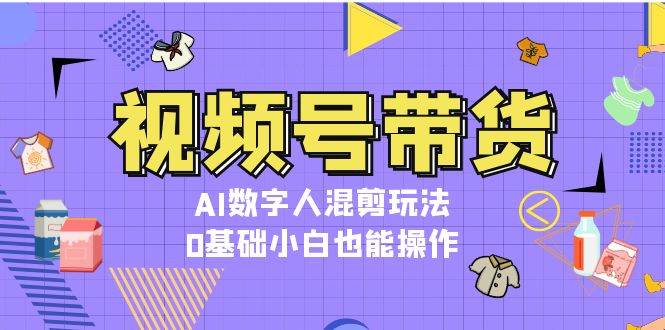 视频号带货，AI数字人混剪玩法，0基础小白也能操作 - 冒泡网-冒泡网