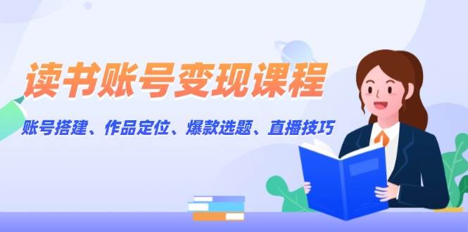 读书账号变现课程：账号搭建、作品定位、爆款选题、直播技巧-冒泡网