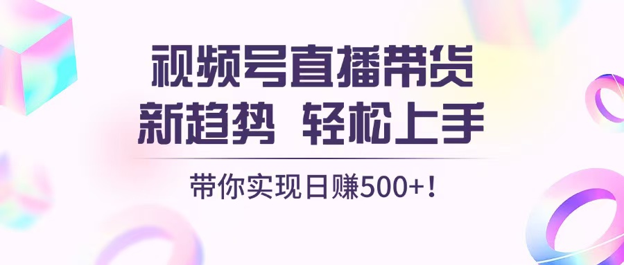 视频号直播带货新趋势，轻松上手，带你实现日赚500+ - 冒泡网-冒泡网