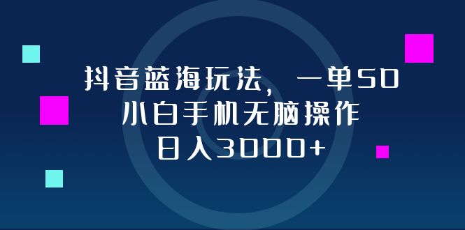 抖音蓝海玩法，一单50，小白手机无脑操作，日入3000+ - 冒泡网-冒泡网