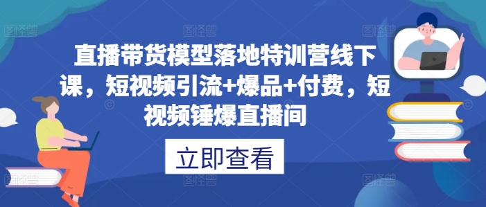 直播带货模型落地特训营线下课，​短视频引流+爆品+付费，短视频锤爆直播间 - 冒泡网-冒泡网