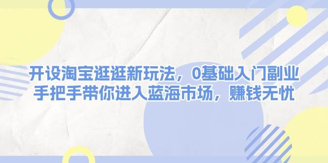 开设淘宝逛逛新玩法，0基础入门副业，手把手带你进入蓝海市场，赚钱无忧-冒泡网