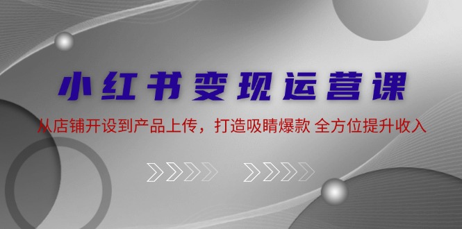 小红书变现运营课：从店铺开设到产品上传，打造吸睛爆款 全方位提升收入 - 冒泡网-冒泡网