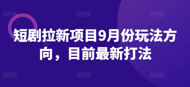 短剧拉新项目9月份玩法方向，目前最新打法 - 冒泡网-冒泡网