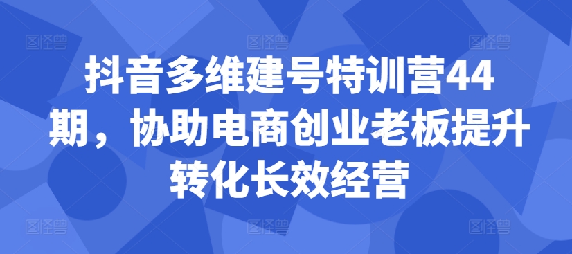 抖音多维建号特训营44期，协助电商创业老板提升转化长效经营 - 冒泡网-冒泡网