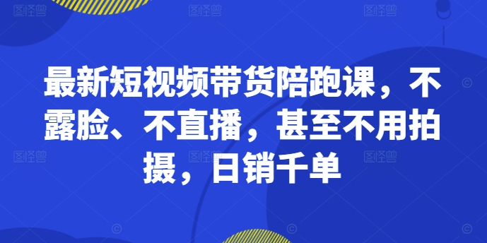 最新短视频带货陪跑课，不露脸、不直播，甚至不用拍摄，日销千单 - 冒泡网-冒泡网