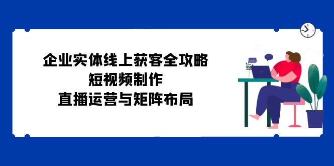 企业实体线上获客全攻略：短视频制作、直播运营与矩阵布局 - 冒泡网-冒泡网