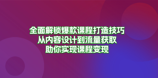 全面解锁爆款课程打造技巧，从内容设计到流量获取，助你实现课程变现 - 冒泡网-冒泡网