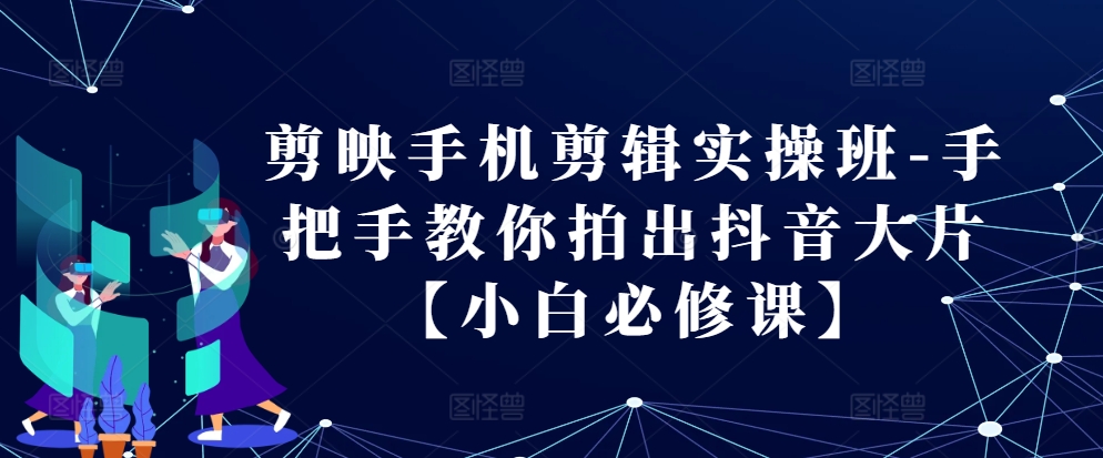 剪映手机剪辑实操班-手把手教你拍出抖音大片【小白必修课】 - 冒泡网-冒泡网