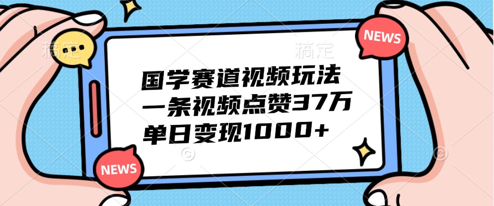 国学赛道视频玩法，一条视频点赞37万，单日变现1000+ - 冒泡网-冒泡网