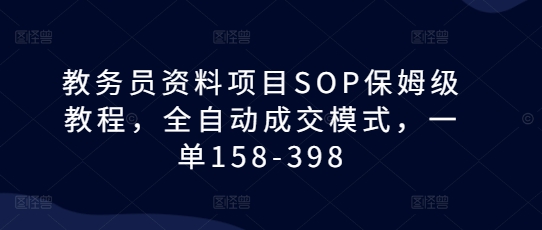 教务员资料项目SOP保姆级教程，全自动成交模式，一单158-398-冒泡网