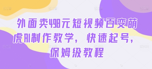 外面卖498元短视频百变萌虎AI制作教学，快速起号，保姆级教程 - 冒泡网-冒泡网