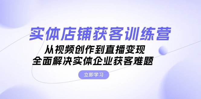 实体店铺获客特训营：从视频创作到直播变现，全面解决实体企业获客难题 - 冒泡网-冒泡网