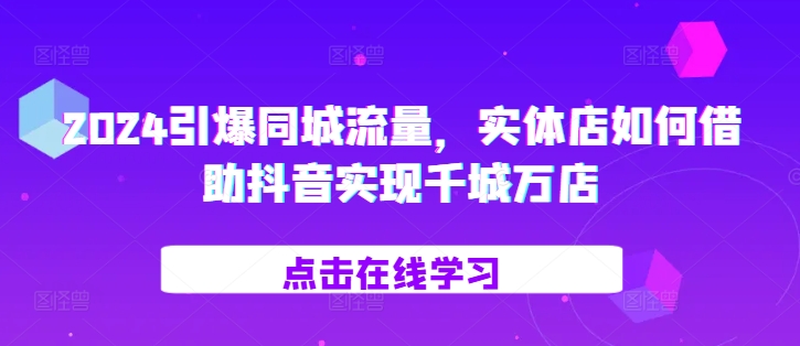 2024引爆同城流量，​实体店如何借助抖音实现千城万店 - 冒泡网-冒泡网