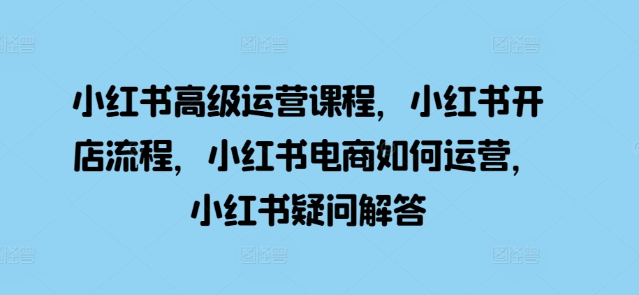 小红书高级运营课程，小红书开店流程，小红书电商如何运营，小红书疑问解答 - 冒泡网-冒泡网