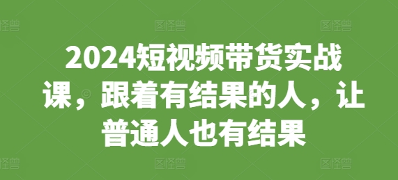 2024短视频带货实战课，跟着有结果的人，让普通人也有结果 - 冒泡网-冒泡网