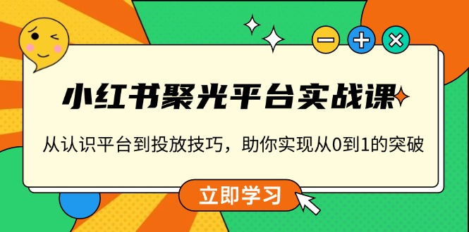 小红书 聚光平台实战课，从认识平台到投放技巧，助你实现从0到1的突破-冒泡网