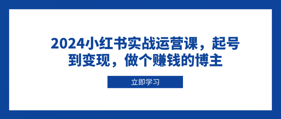 2024小红书实战运营课，起号到变现，做个赚钱的博主-冒泡网