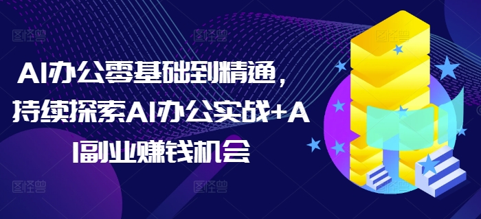 AI办公零基础到精通，持续探索AI办公实战+AI副业赚钱机会-冒泡网