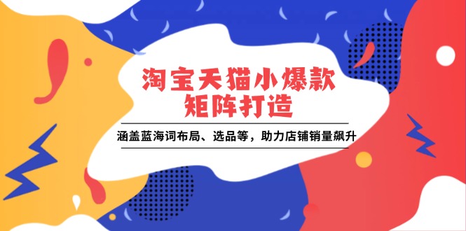 淘宝天猫小爆款矩阵打造：涵盖蓝海词布局、选品等，助力店铺销量飙升-冒泡网