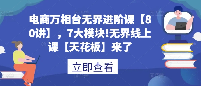 电商万相台无界进阶课【80讲】，7大模块!无界线上课【天花板】来了 - 冒泡网-冒泡网