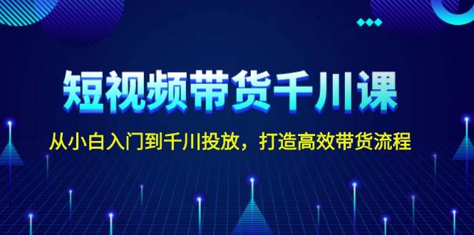 短视频带货千川课，从小白入门到千川投放，打造高效带货流程-冒泡网