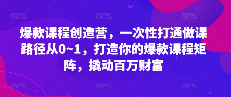 爆款课程创造营，​一次性打通做课路径从0~1，打造你的爆款课程矩阵，撬动百万财富 - 冒泡网-冒泡网