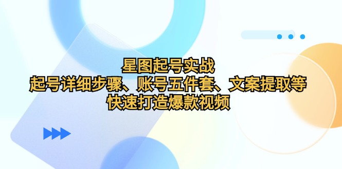 星图起号实战：起号详细步骤、账号五件套、文案提取等，快速打造爆款视频 - 冒泡网-冒泡网