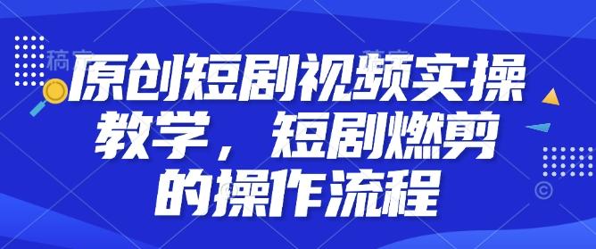 原创短剧视频实操教学，短剧燃剪的操作流程-冒泡网