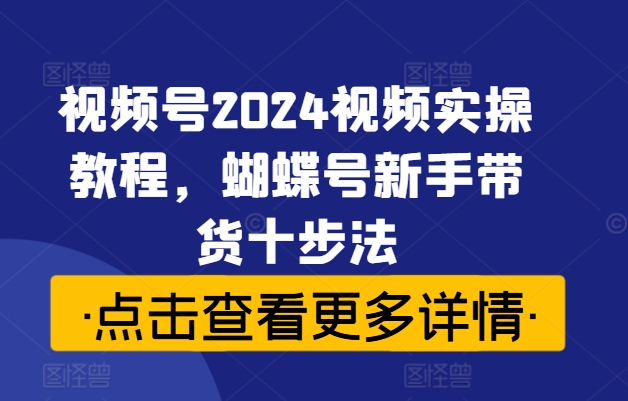 视频号2024视频实操教程，蝴蝶号新手带货十步法 - 冒泡网-冒泡网