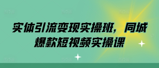 实体引流变现实操班，同城爆款短视频实操课 - 冒泡网-冒泡网