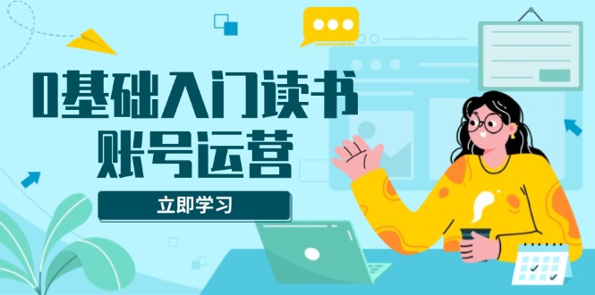 0基础入门读书账号运营，系统课程助你解决素材、流量、变现等难题-冒泡网