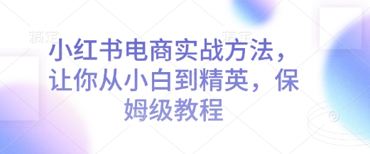 小红书电商实战方法，让你从小白到精英，保姆级教程-冒泡网