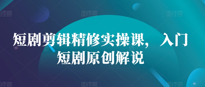 短剧剪辑精修实操课，入门短剧原创解说 - 冒泡网-冒泡网