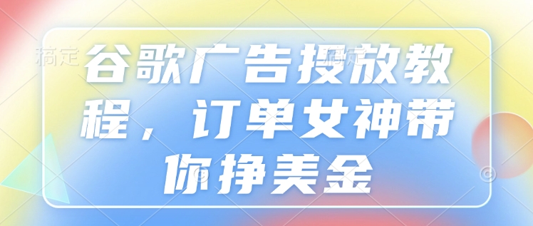 谷歌广告投放教程，订单女神带你挣美金-冒泡网