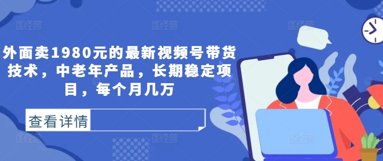 外面卖1980元的最新视频号带货技术，中老年产品，长期稳定项目，每个月几万 - 冒泡网-冒泡网