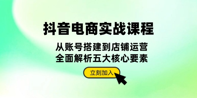 抖音 电商实战课程：从账号搭建到店铺运营，全面解析五大核心要素 - 冒泡网-冒泡网