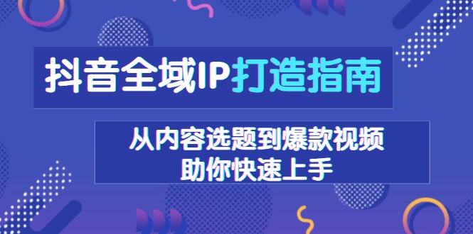 抖音全域IP打造指南，从内容选题到爆款视频，助你快速上手-冒泡网