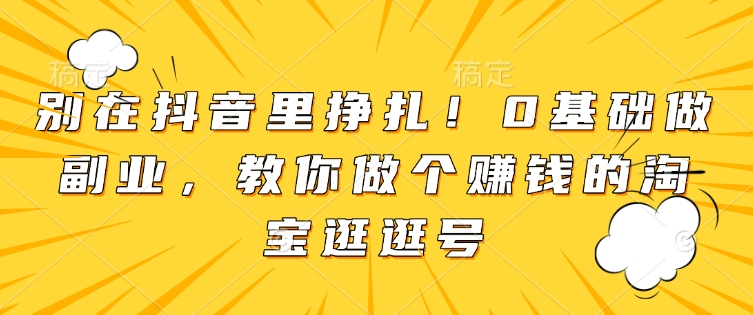 别在抖音里挣扎！0基础做副业，教你做个赚钱的淘宝逛逛号-冒泡网