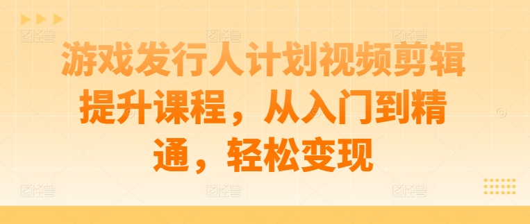 游戏发行人计划视频剪辑提升课程，从入门到精通，轻松变现 - 冒泡网-冒泡网