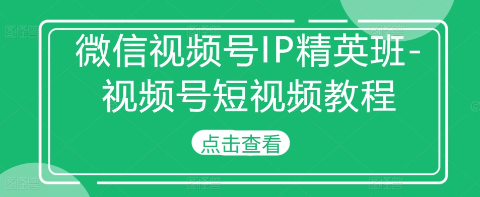 微信视频号IP精英班-视频号短视频教程 - 冒泡网-冒泡网