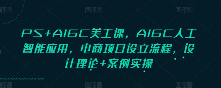 PS+AIGC美工课，AIGC人工智能应用，电商项目设立流程，设计理论+案例实操-冒泡网